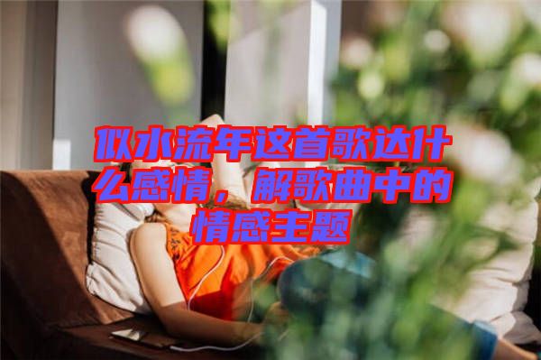 似水流年這首歌達(dá)什么感情，解歌曲中的情感主題