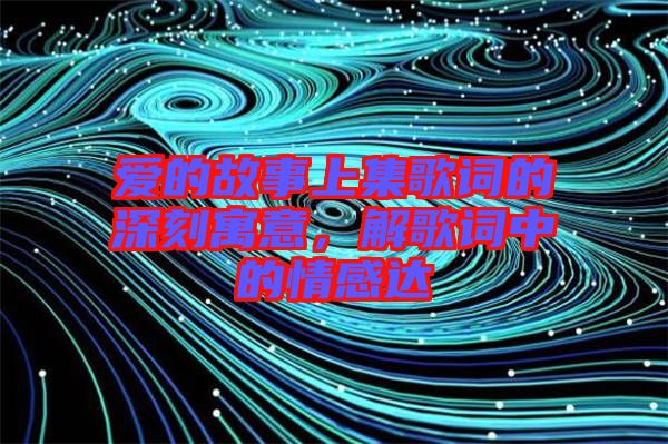愛的故事上集歌詞的深刻寓意，解歌詞中的情感達