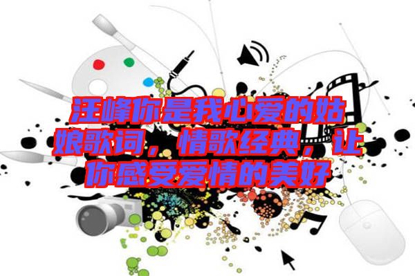 汪峰你是我心愛的姑娘歌詞，情歌經(jīng)典，讓你感受愛情的美好