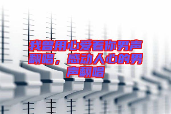 我曾用心愛(ài)著你男聲翻唱，感動(dòng)人心的男聲翻唱