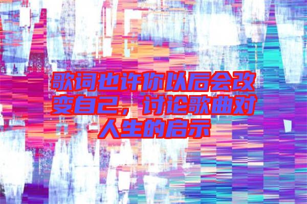 歌詞也許你以后會(huì)改變自己，討論歌曲對(duì)人生的啟示