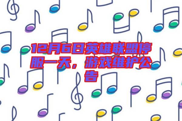 12月6日英雄聯(lián)盟停服一天，游戲維護(hù)公告