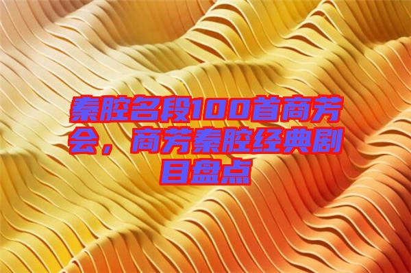 秦腔名段100首商芳會(huì)，商芳秦腔經(jīng)典劇目盤點(diǎn)