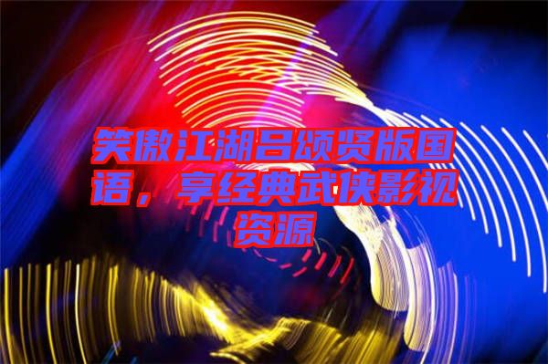 笑傲江湖呂頌賢版國語，享經(jīng)典武俠影視資源
