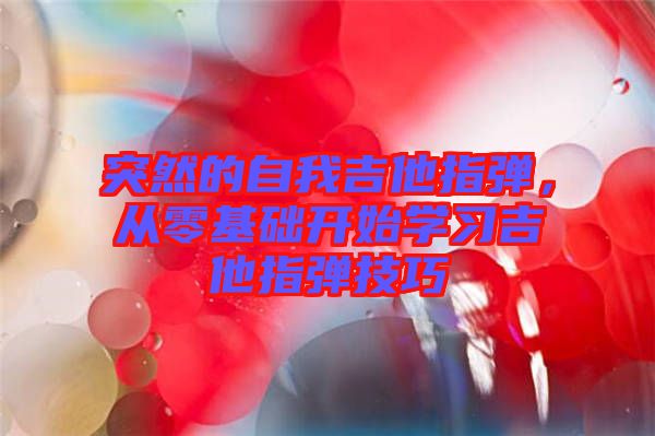 突然的自我吉他指彈，從零基礎(chǔ)開始學(xué)習(xí)吉他指彈技巧