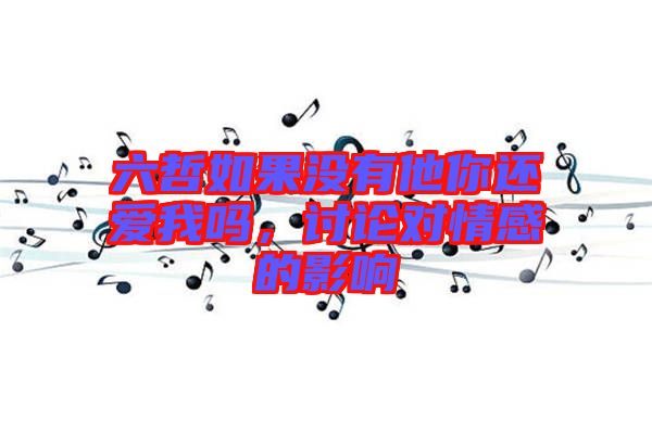 六哲如果沒(méi)有他你還愛(ài)我嗎，討論對(duì)情感的影響