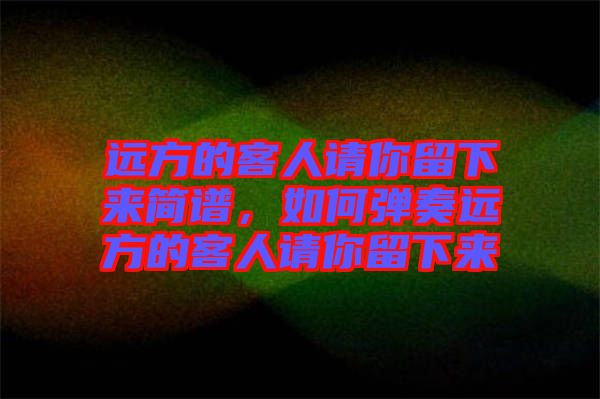 遠(yuǎn)方的客人請(qǐng)你留下來(lái)簡(jiǎn)譜，如何彈奏遠(yuǎn)方的客人請(qǐng)你留下來(lái)
