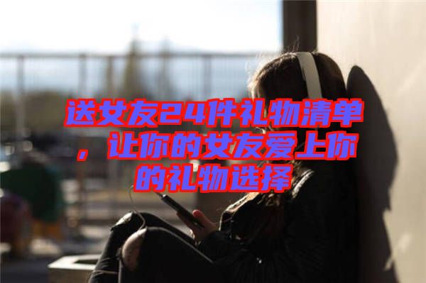 送女友24件禮物清單，讓你的女友愛(ài)上你的禮物選擇
