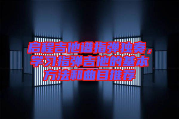 啟程吉他譜指彈獨(dú)奏，學(xué)習(xí)指彈吉他的基本方法和曲目推薦