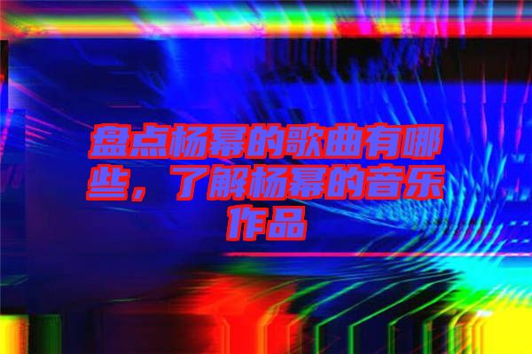 盤點楊冪的歌曲有哪些，了解楊冪的音樂作品