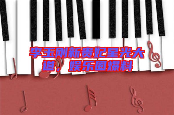 李玉剛新貴妃星光大道，娛樂圈爆料