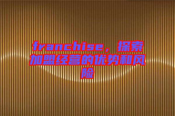 franchise，探索加盟經(jīng)營的優(yōu)勢和風(fēng)險(xiǎn)