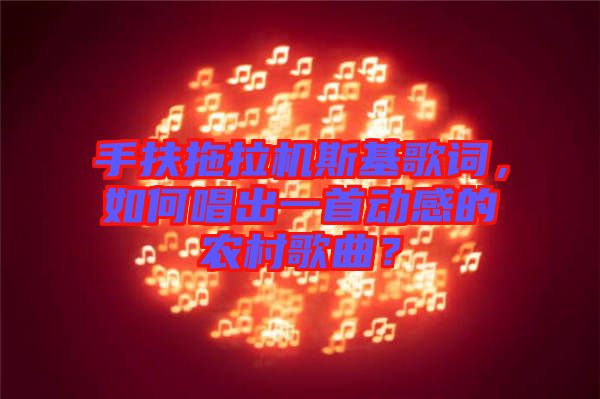手扶拖拉機(jī)斯基歌詞，如何唱出一首動感的農(nóng)村歌曲？