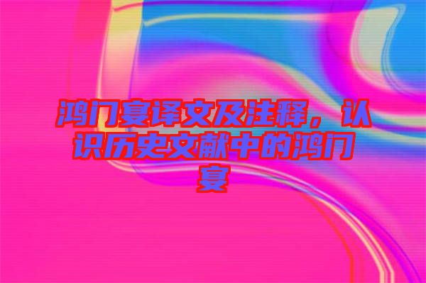 鴻門宴譯文及注釋，認識歷史文獻中的鴻門宴