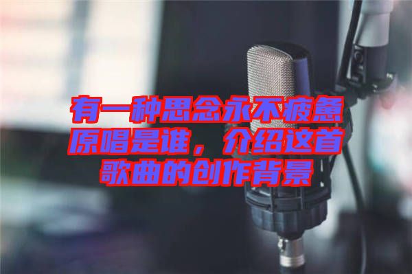 有一種思念永不疲憊原唱是誰，介紹這首歌曲的創(chuàng)作背景