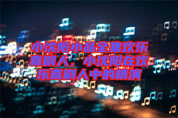 小沈陽小品全集歡樂喜劇人，小沈陽在歡樂喜劇人中的精演