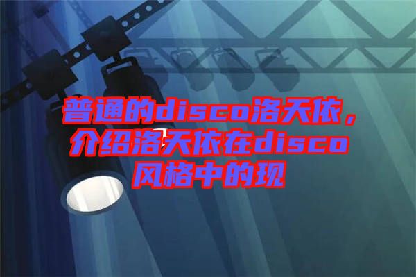 普通的disco洛天依，介紹洛天依在disco風(fēng)格中的現(xiàn)