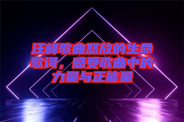 汪峰歌曲怒放的生命歌詞，感受歌曲中的力量與正能量