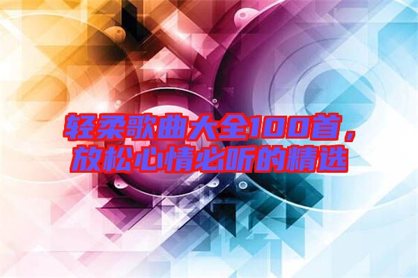 輕柔歌曲大全100首，放松心情必聽的精選