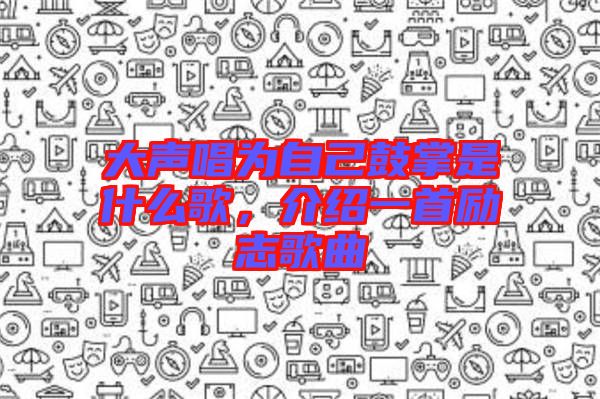 大聲唱為自己鼓掌是什么歌，介紹一首勵(lì)志歌曲