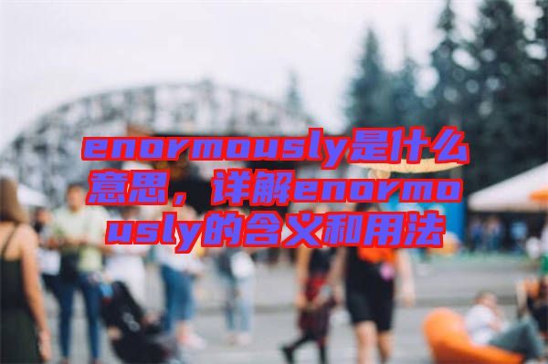 enormously是什么意思，詳解enormously的含義和用法