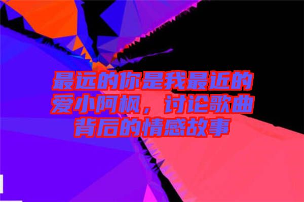 最遠的你是我最近的愛小阿楓，討論歌曲背后的情感故事