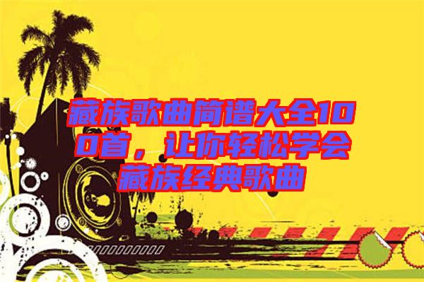 藏族歌曲簡譜大全100首，讓你輕松學(xué)會(huì)藏族經(jīng)典歌曲