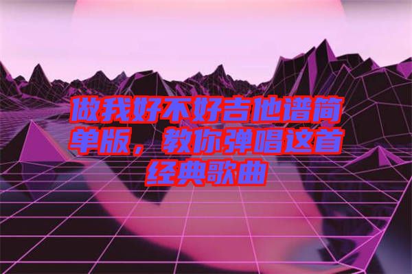 做我好不好吉他譜簡(jiǎn)單版，教你彈唱這首經(jīng)典歌曲