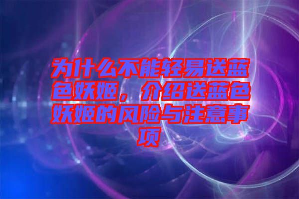 為什么不能輕易送藍色妖姬，介紹送藍色妖姬的風險與注意事項