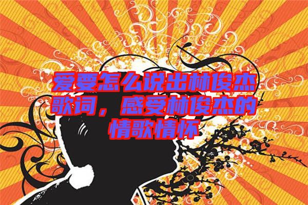 愛要怎么說出林俊杰歌詞，感受林俊杰的情歌情懷