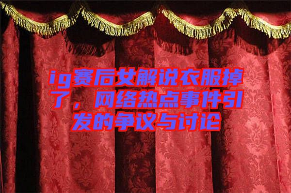 ig賽后女解說衣服掉了，網(wǎng)絡(luò)熱點(diǎn)事件引發(fā)的爭議與討論