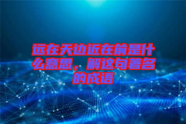 遠(yuǎn)在天邊近在前是什么意思，解這句著名的成語
