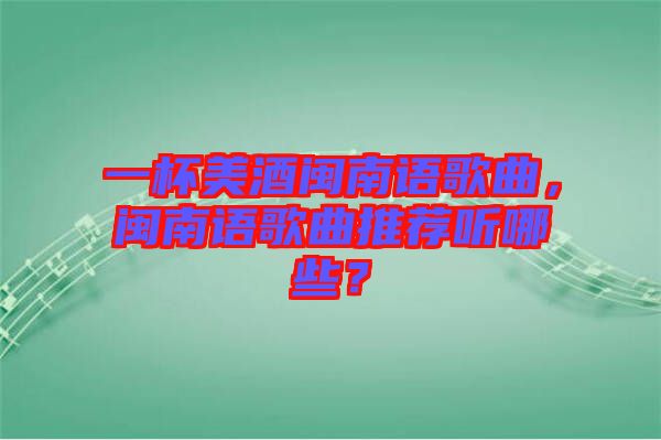 一杯美酒閩南語歌曲，閩南語歌曲推薦聽哪些？
