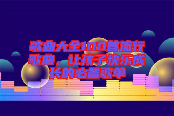 歌曲大全100首流行歌曲，讓孩子快樂成長的必備歌單