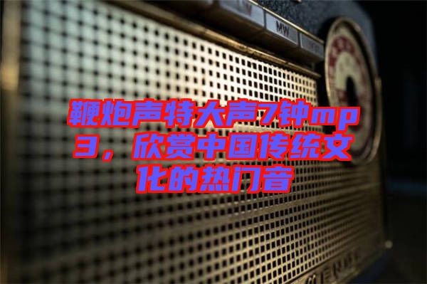鞭炮聲特大聲7鐘mp3，欣賞中國傳統(tǒng)文化的熱門音
