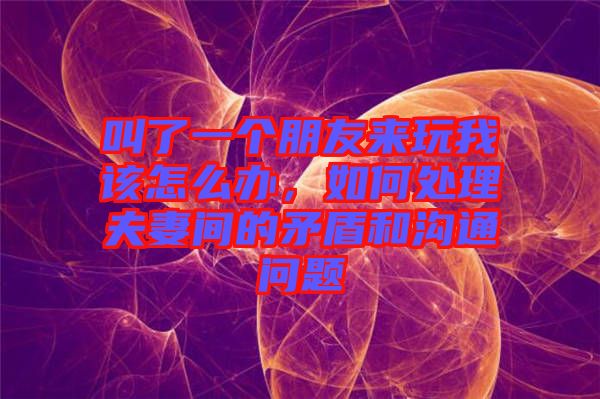 叫了一個朋友來玩我該怎么辦，如何處理夫妻間的矛盾和溝通問題