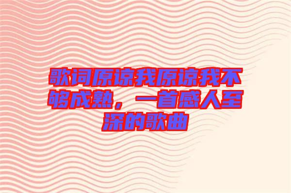 歌詞原諒我原諒我不夠成熟，一首感人至深的歌曲