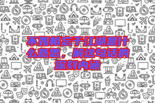不如相忘于江湖是什么意思，解這句話的深刻內(nèi)涵
