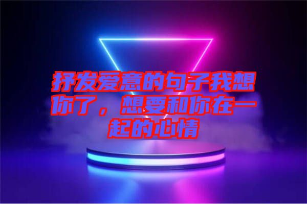 抒發(fā)愛意的句子我想你了，想要和你在一起的心情