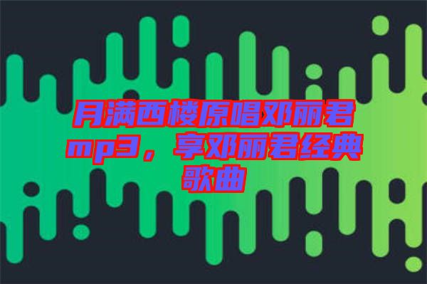 月滿西樓原唱鄧麗君mp3，享鄧麗君經(jīng)典歌曲