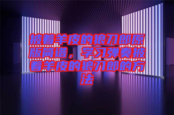 披著羊皮的狼刀郎原版簡譜，學(xué)習(xí)彈奏披著羊皮的狼刀郎的方法