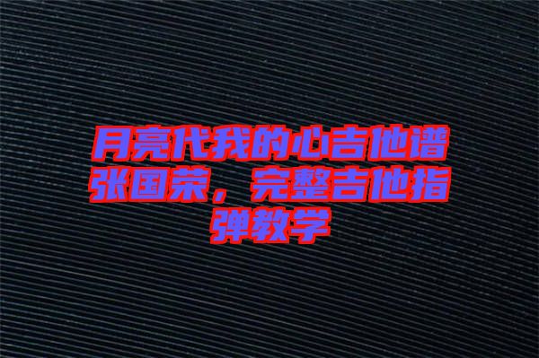 月亮代我的心吉他譜張國榮，完整吉他指彈教學