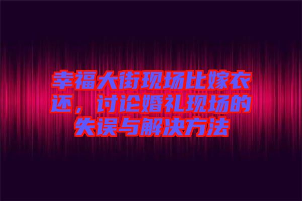 幸福大街現(xiàn)場比嫁衣還，討論婚禮現(xiàn)場的失誤與解決方法