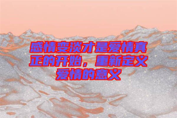 感情變淡才是愛(ài)情真正的開(kāi)始，重新定義愛(ài)情的意義