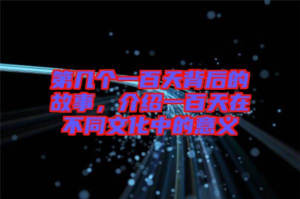 第幾個(gè)一百天背后的故事，介紹一百天在不同文化中的意義