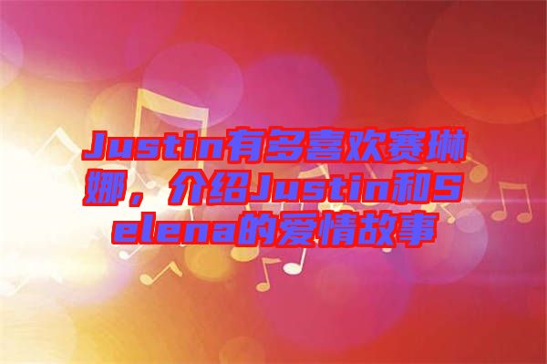 Justin有多喜歡賽琳娜，介紹Justin和Selena的愛情故事