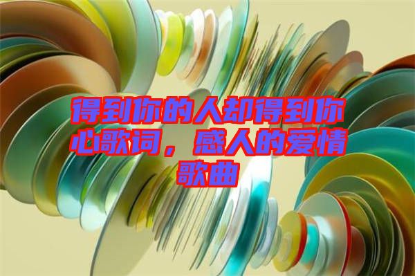 得到你的人卻得到你心歌詞，感人的愛情歌曲