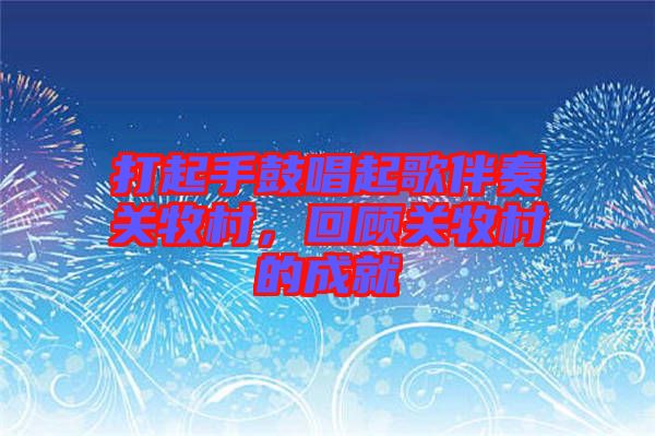 打起手鼓唱起歌伴奏關(guān)牧村，回顧關(guān)牧村的成就