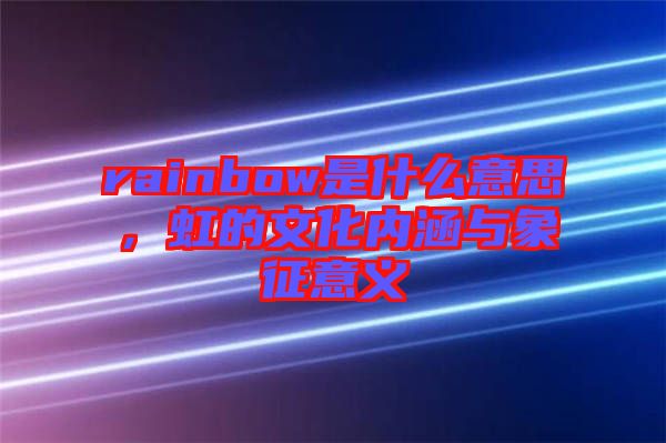 rainbow是什么意思，虹的文化內(nèi)涵與象征意義