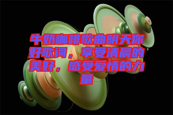 牛奶咖啡歌曲明天你好歌詞，享受清晨的美好，感受愛情的力量